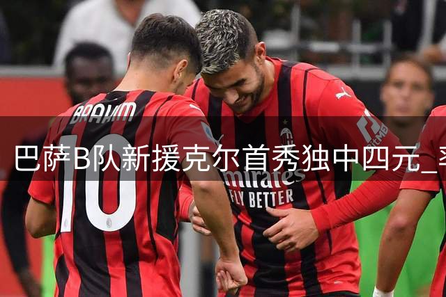 巴萨B队新援克尔首秀独中四元 率队5-0大胜